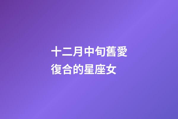 十二月中旬舊愛復合的星座女-第1張-星座運勢-玄機派