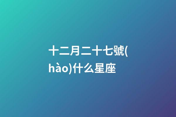 十二月二十七號(hào)什么星座-第1張-星座運(yùn)勢(shì)-玄機(jī)派