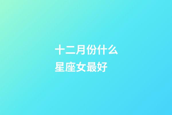 十二月份什么星座女最好-第1張-星座運勢-玄機派
