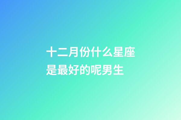 十二月份什么星座是最好的呢男生-第1張-星座運勢-玄機派