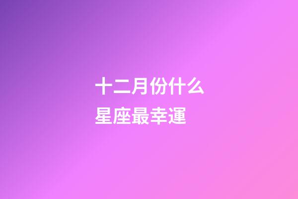 十二月份什么星座最幸運-第1張-星座運勢-玄機派