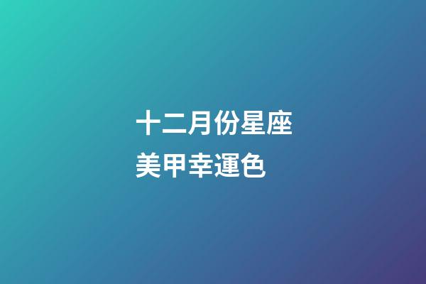 十二月份星座美甲幸運色-第1張-星座運勢-玄機派