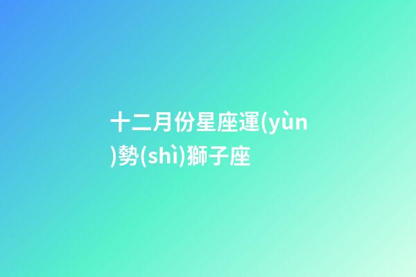 十二月份星座運(yùn)勢(shì)獅子座-第1張-星座運(yùn)勢(shì)-玄機(jī)派