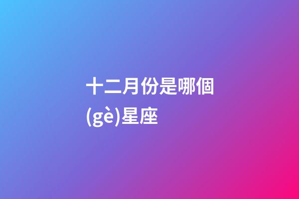 十二月份是哪個(gè)星座-第1張-星座運(yùn)勢-玄機(jī)派
