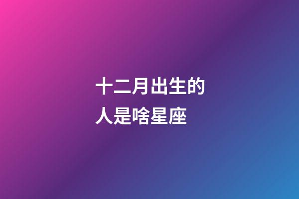 十二月出生的人是啥星座-第1張-星座運勢-玄機派