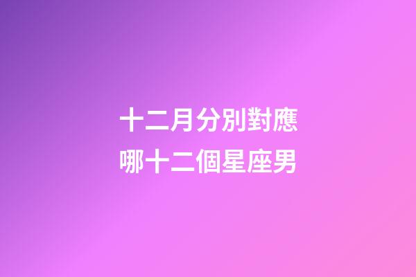 十二月分別對應哪十二個星座男-第1張-星座運勢-玄機派