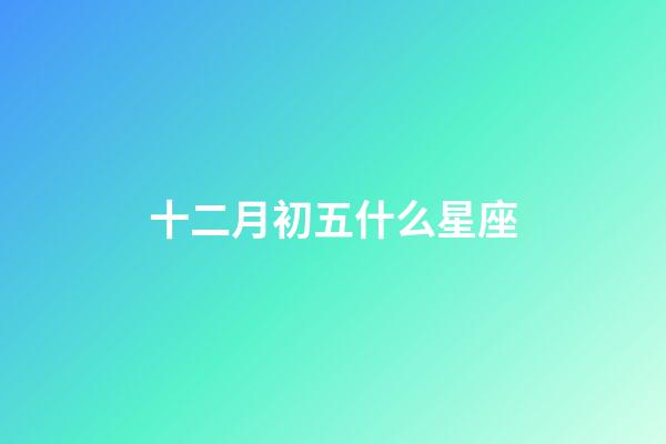 十二月初五什么星座-第1張-星座運(yùn)勢(shì)-玄機(jī)派