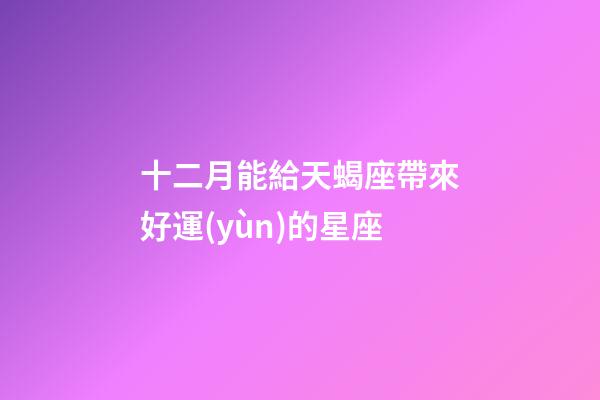 十二月能給天蝎座帶來好運(yùn)的星座-第1張-星座運(yùn)勢-玄機(jī)派