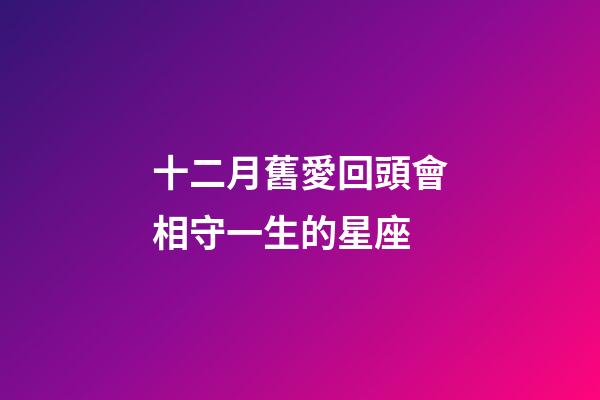 十二月舊愛回頭會相守一生的星座-第1張-星座運勢-玄機派