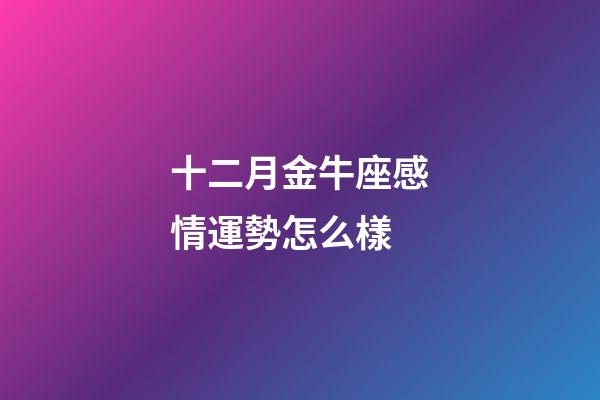 十二月金牛座感情運勢怎么樣-第1張-星座運勢-玄機派