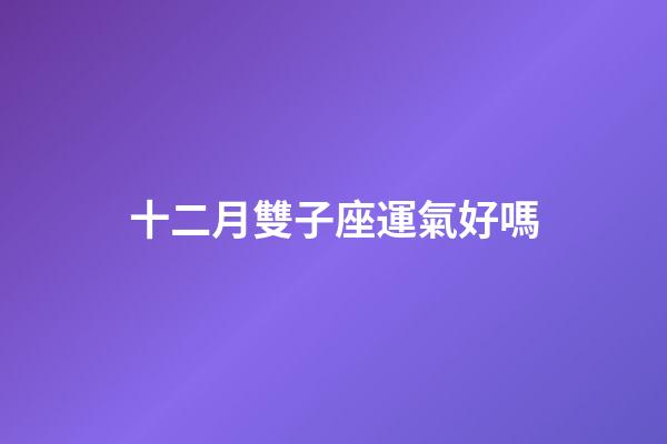 十二月雙子座運氣好嗎-第1張-星座運勢-玄機派