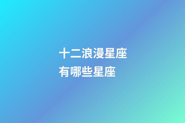 十二浪漫星座有哪些星座-第1張-星座運勢-玄機派