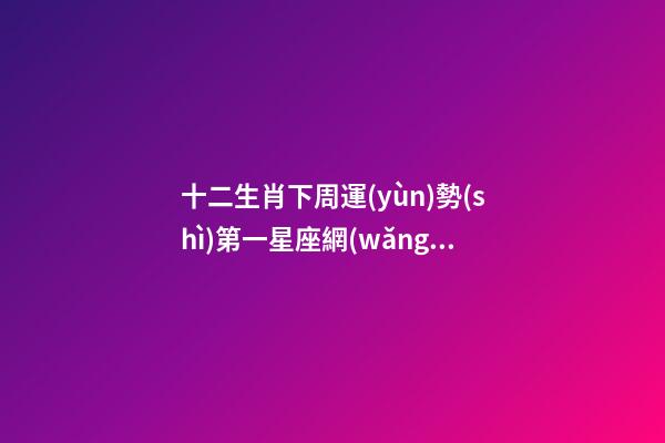 十二生肖下周運(yùn)勢(shì)第一星座網(wǎng)-第1張-星座運(yùn)勢(shì)-玄機(jī)派