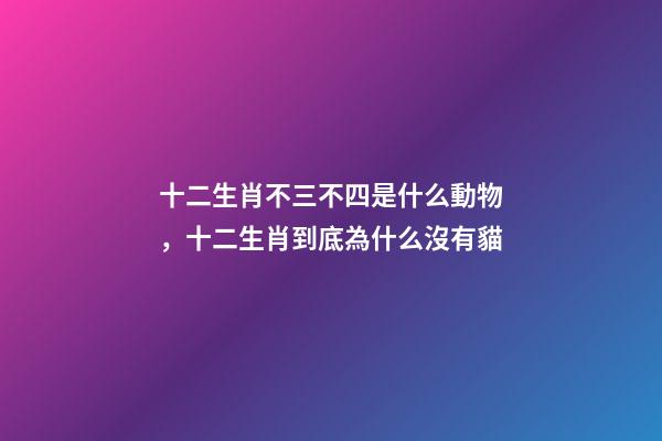 十二生肖不三不四是什么動物，十二生肖到底為什么沒有貓-第1張-觀點-玄機派
