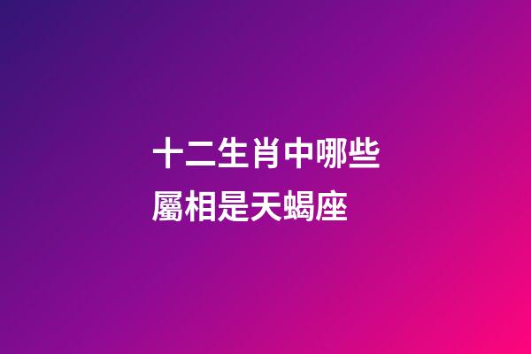 十二生肖中哪些屬相是天蝎座-第1張-星座運勢-玄機派