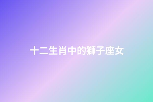 十二生肖中的獅子座女-第1張-星座運勢-玄機派
