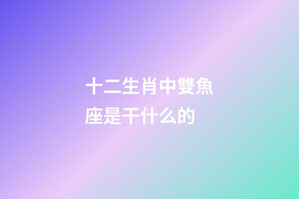 十二生肖中雙魚座是干什么的-第1張-星座運勢-玄機派