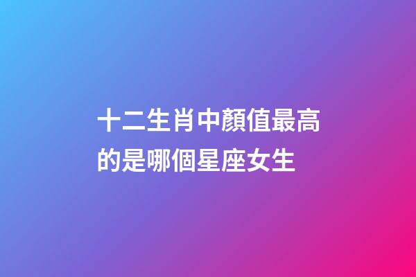 十二生肖中顏值最高的是哪個星座女生-第1張-星座運勢-玄機派