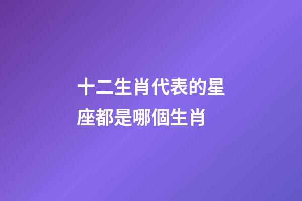 十二生肖代表的星座都是哪個生肖-第1張-星座運勢-玄機派