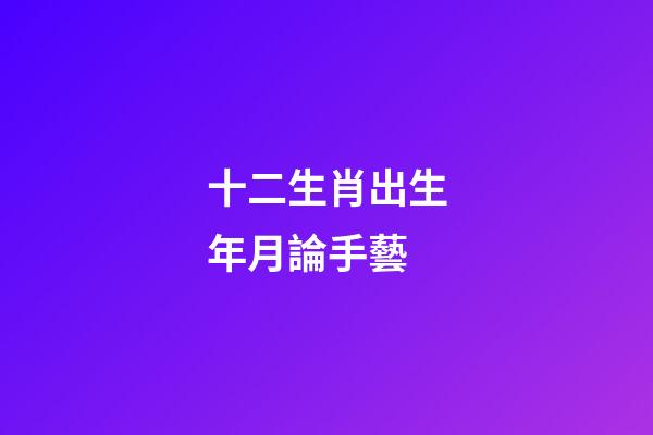 十二生肖出生年月論手藝