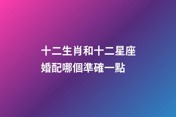 十二生肖和十二星座婚配哪個準確一點-第1張-星座運勢-玄機派
