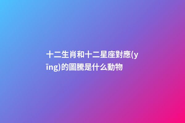 十二生肖和十二星座對應(yīng)的圖騰是什么動物