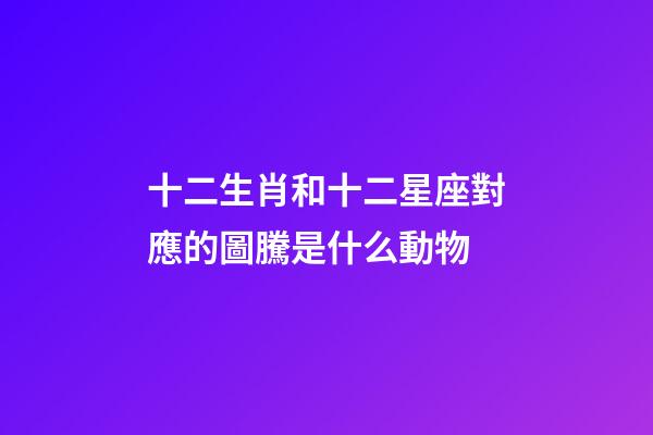十二生肖和十二星座對應的圖騰是什么動物