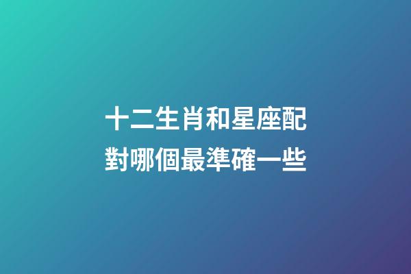 十二生肖和星座配對哪個最準確一些-第1張-星座運勢-玄機派