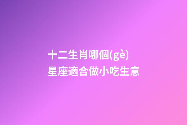 十二生肖哪個(gè)星座適合做小吃生意