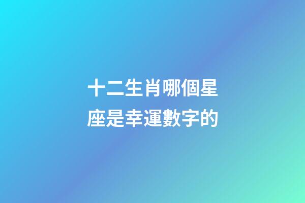 十二生肖哪個星座是幸運數字的-第1張-星座運勢-玄機派