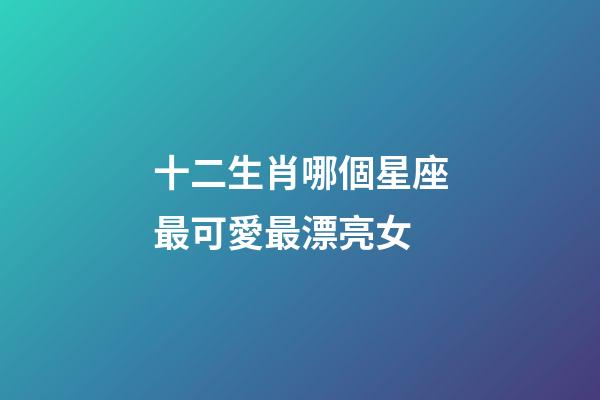 十二生肖哪個星座最可愛最漂亮女-第1張-星座運勢-玄機派