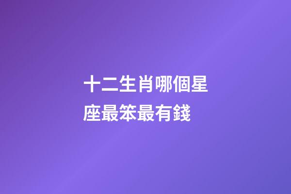 十二生肖哪個星座最笨最有錢-第1張-星座運勢-玄機派