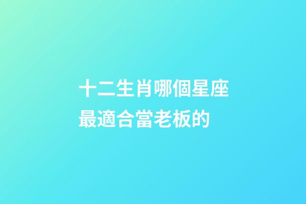 十二生肖哪個星座最適合當老板的-第1張-星座運勢-玄機派