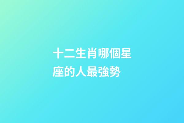 十二生肖哪個星座的人最強勢-第1張-星座運勢-玄機派