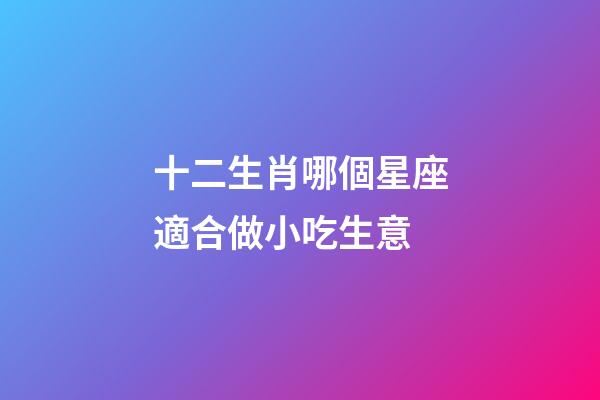 十二生肖哪個星座適合做小吃生意