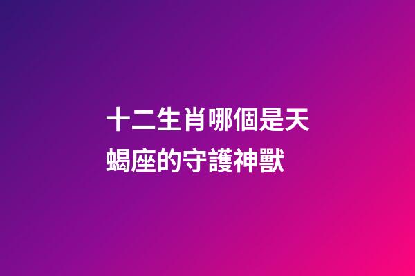 十二生肖哪個是天蝎座的守護神獸-第1張-星座運勢-玄機派