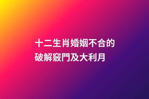 十二生肖婚姻不合的破解竅門及大利月