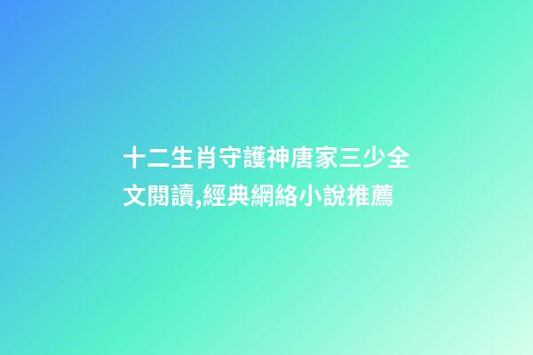 十二生肖守護神唐家三少全文閱讀,經典網絡小說推薦-第1張-觀點-玄機派