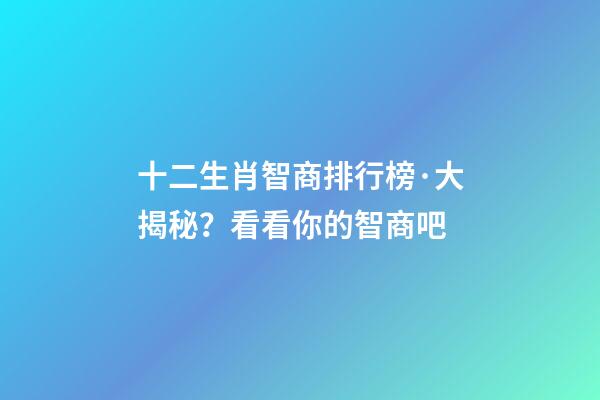 十二生肖智商排行榜·大揭秘？看看你的智商吧