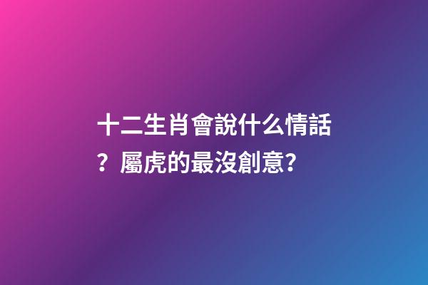 十二生肖會說什么情話？屬虎的最沒創意？