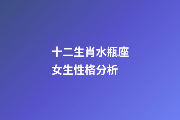 十二生肖水瓶座女生性格分析-第1張-星座運(yùn)勢-玄機(jī)派
