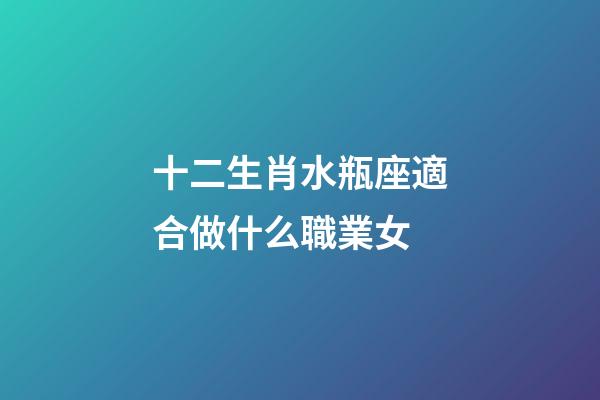 十二生肖水瓶座適合做什么職業女-第1張-星座運勢-玄機派