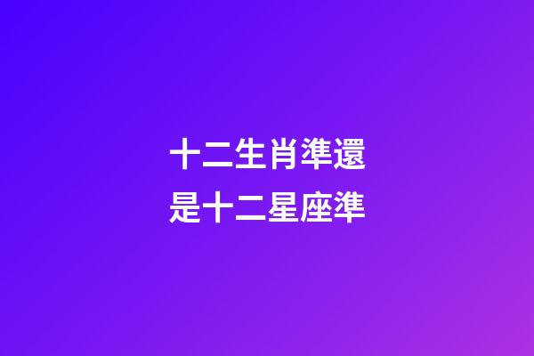 十二生肖準還是十二星座準-第1張-星座運勢-玄機派