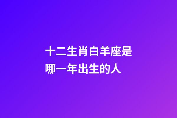 十二生肖白羊座是哪一年出生的人-第1張-星座運勢-玄機派