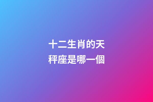 十二生肖的天秤座是哪一個-第1張-星座運勢-玄機派