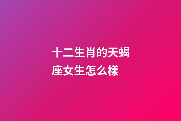 十二生肖的天蝎座女生怎么樣-第1張-星座運(yùn)勢(shì)-玄機(jī)派
