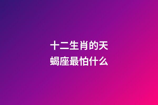 十二生肖的天蝎座最怕什么-第1張-星座運勢-玄機派