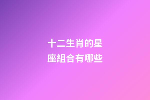 十二生肖的星座組合有哪些-第1張-星座運勢-玄機派