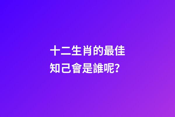 十二生肖的最佳知己會是誰呢？