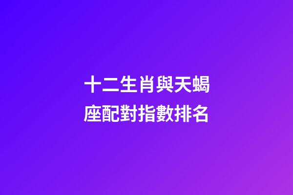 十二生肖與天蝎座配對指數排名-第1張-星座運勢-玄機派